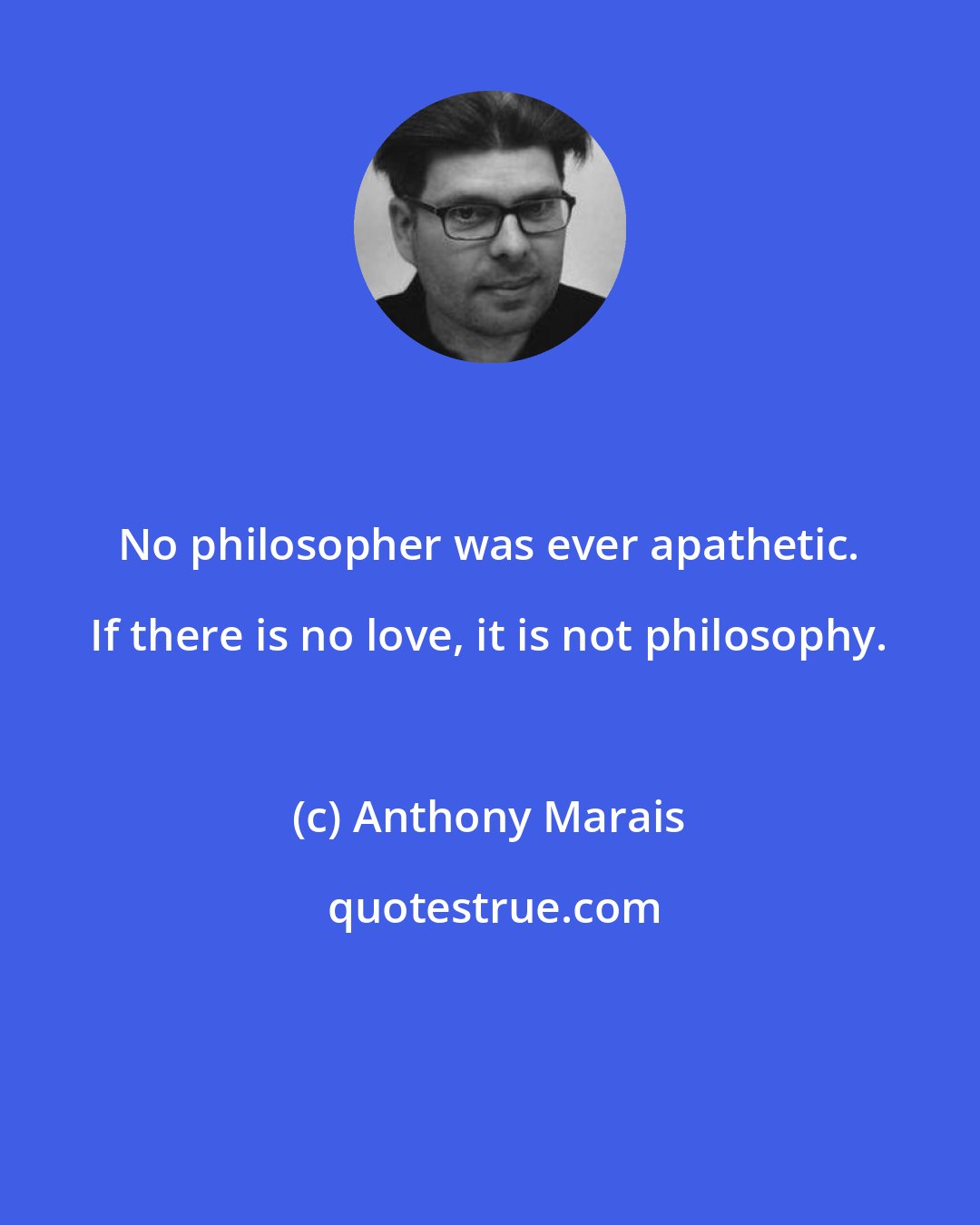 Anthony Marais: No philosopher was ever apathetic. If there is no love, it is not philosophy.
