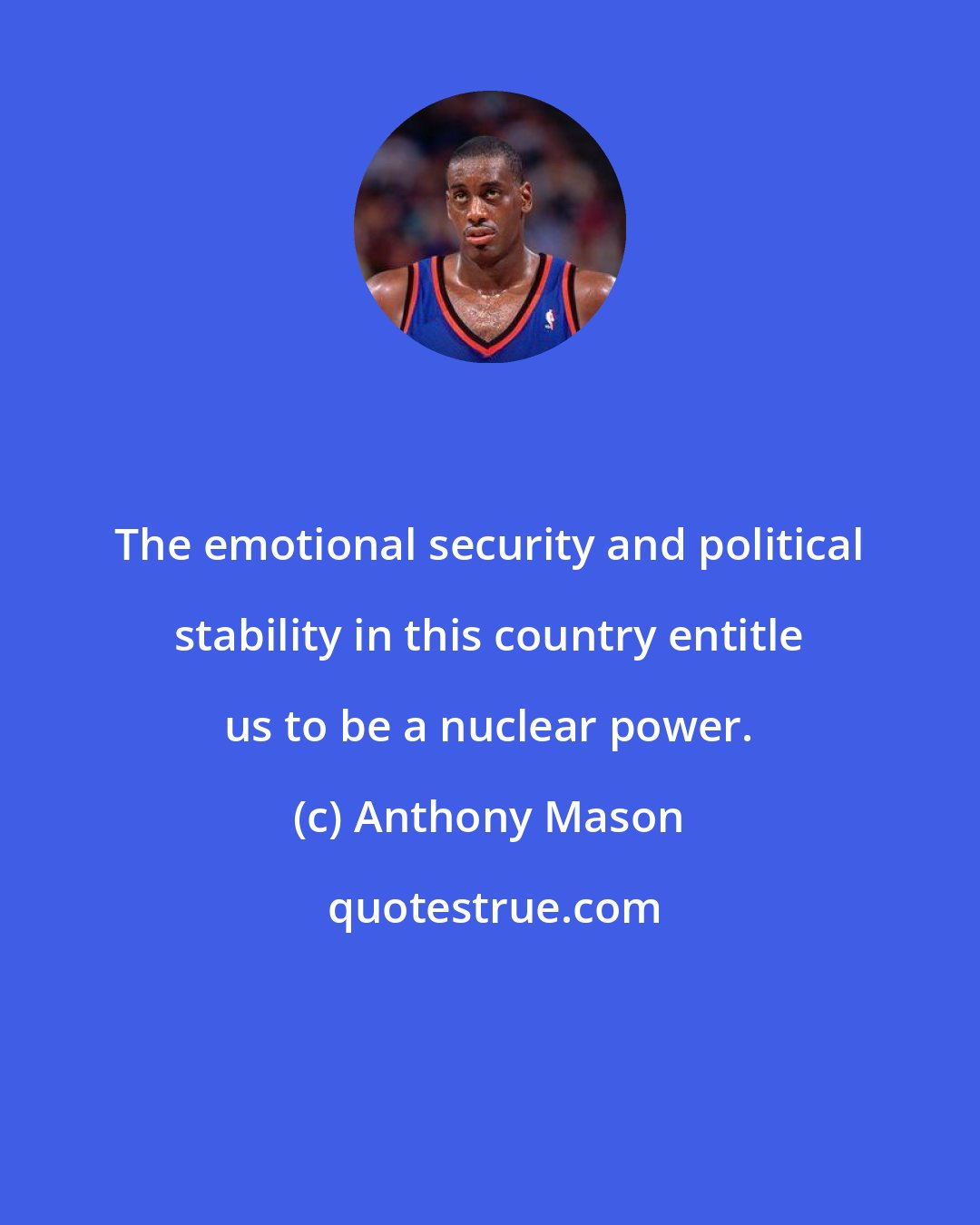 Anthony Mason: The emotional security and political stability in this country entitle us to be a nuclear power.