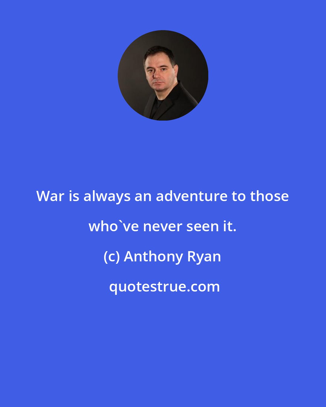 Anthony Ryan: War is always an adventure to those who've never seen it.