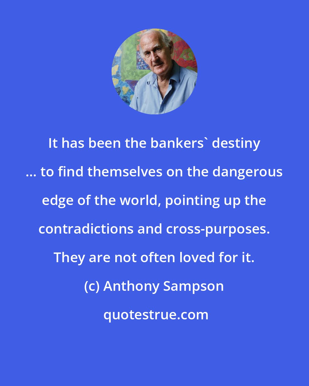 Anthony Sampson: It has been the bankers' destiny ... to find themselves on the dangerous edge of the world, pointing up the contradictions and cross-purposes. They are not often loved for it.