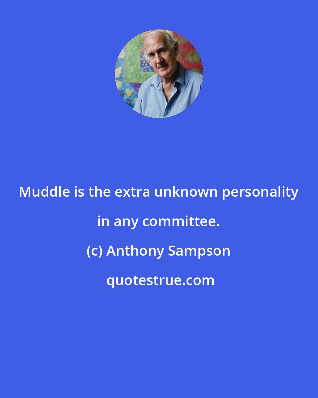 Anthony Sampson: Muddle is the extra unknown personality in any committee.