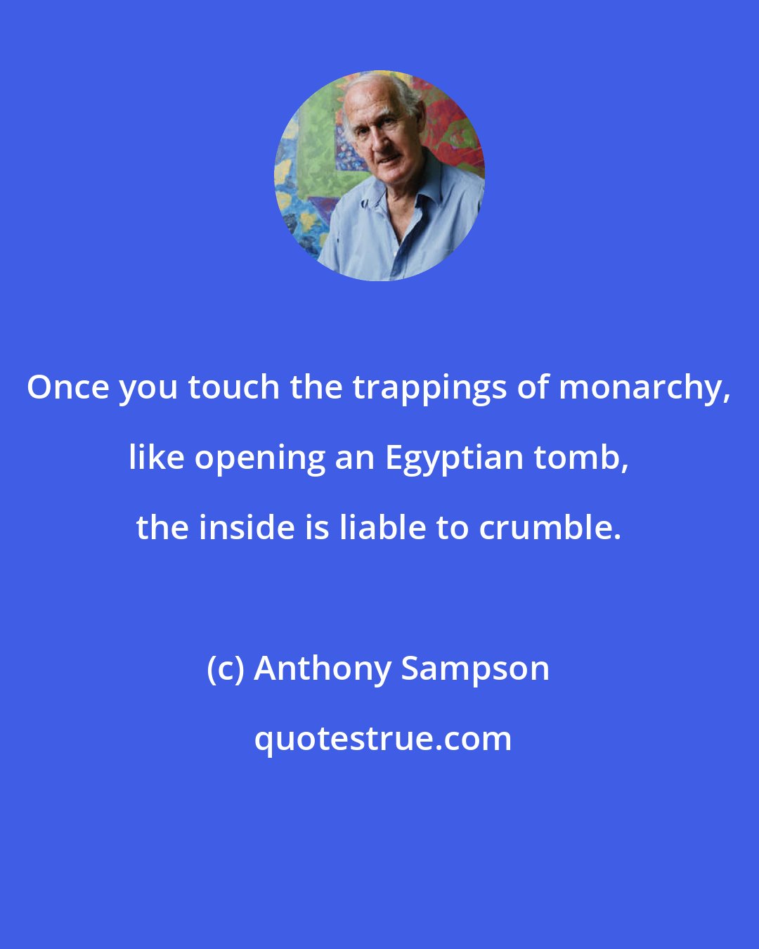 Anthony Sampson: Once you touch the trappings of monarchy, like opening an Egyptian tomb, the inside is liable to crumble.