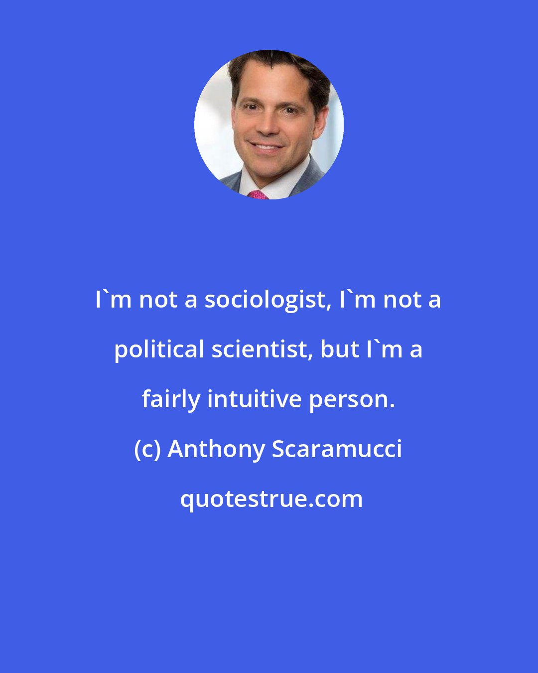 Anthony Scaramucci: I'm not a sociologist, I'm not a political scientist, but I'm a fairly intuitive person.