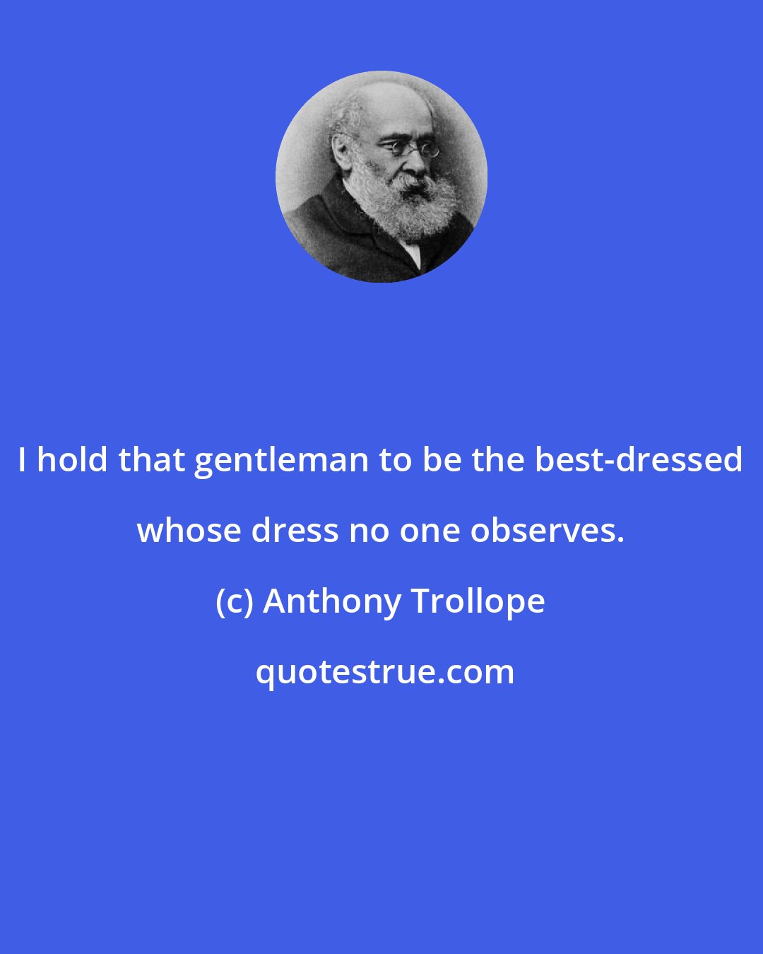 Anthony Trollope: I hold that gentleman to be the best-dressed whose dress no one observes.