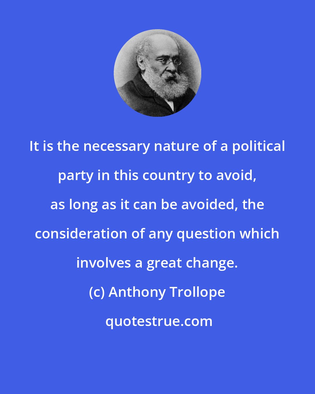 Anthony Trollope: It is the necessary nature of a political party in this country to avoid, as long as it can be avoided, the consideration of any question which involves a great change.