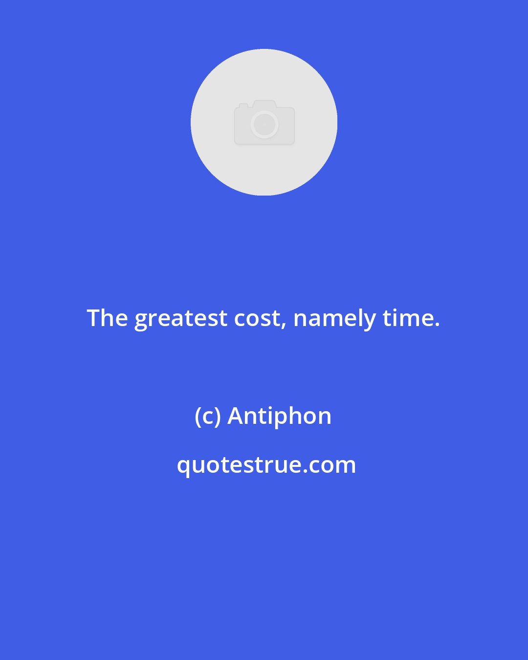 Antiphon: The greatest cost, namely time.