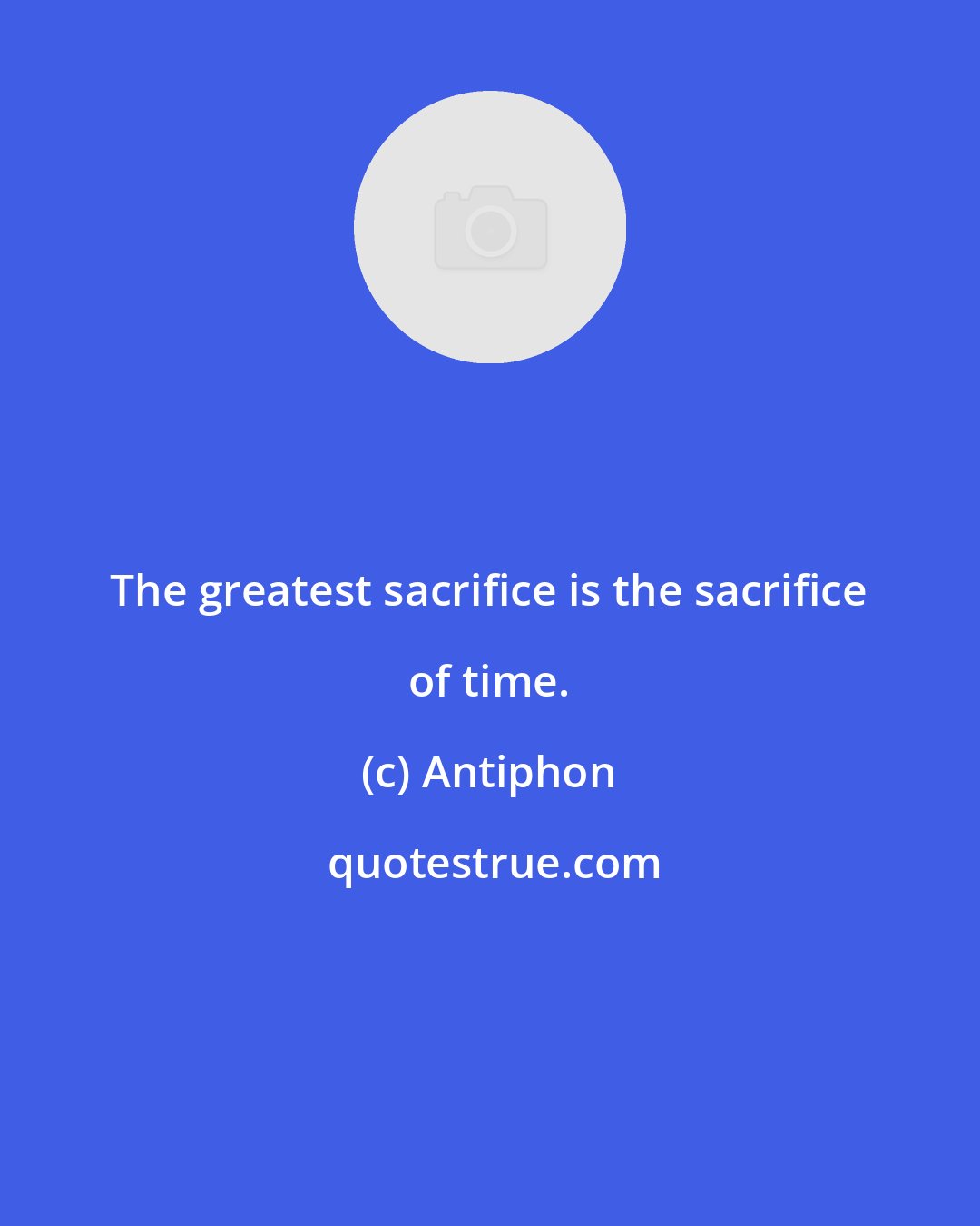 Antiphon: The greatest sacrifice is the sacrifice of time.