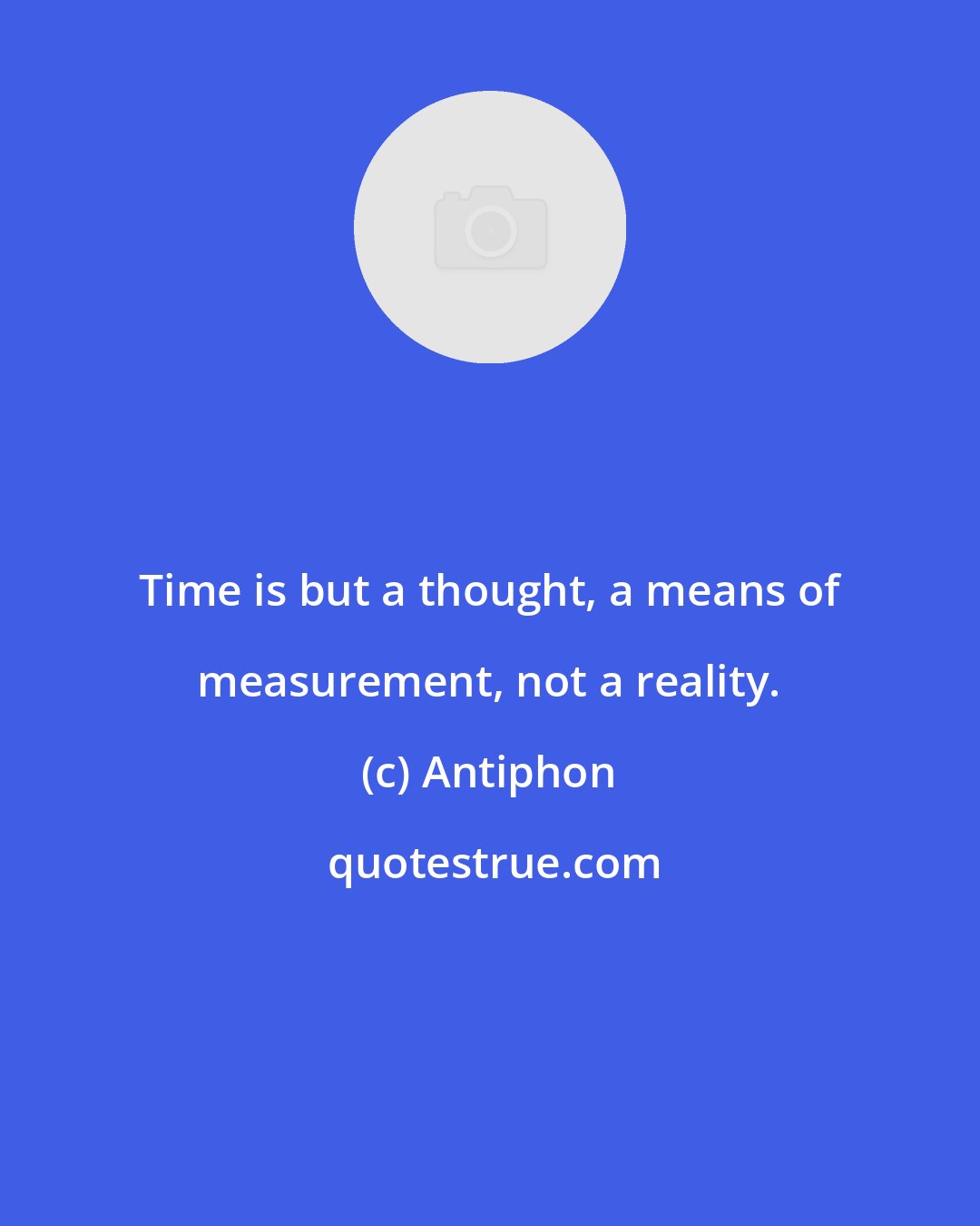 Antiphon: Time is but a thought, a means of measurement, not a reality.