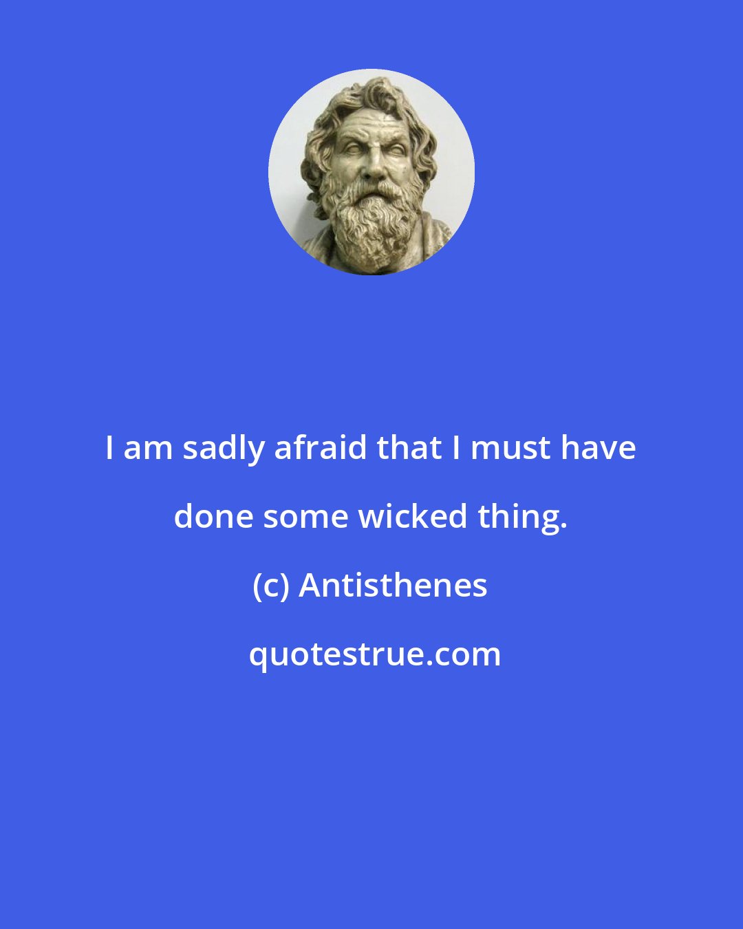 Antisthenes: I am sadly afraid that I must have done some wicked thing.