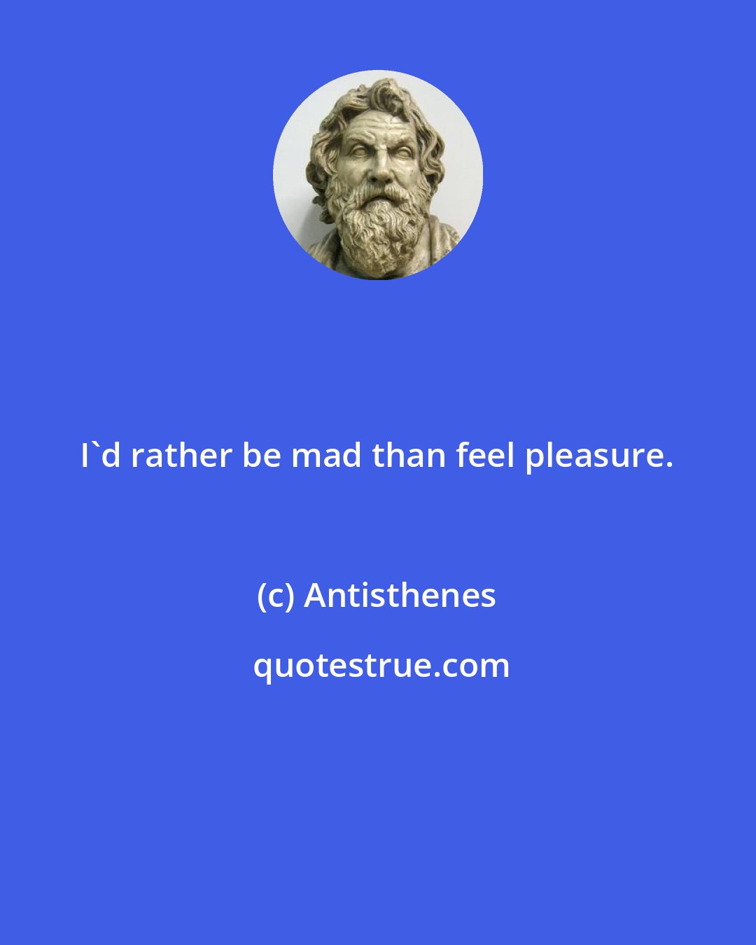 Antisthenes: I'd rather be mad than feel pleasure.