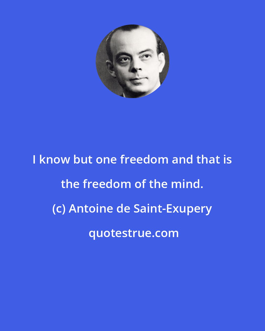Antoine de Saint-Exupery: I know but one freedom and that is the freedom of the mind.