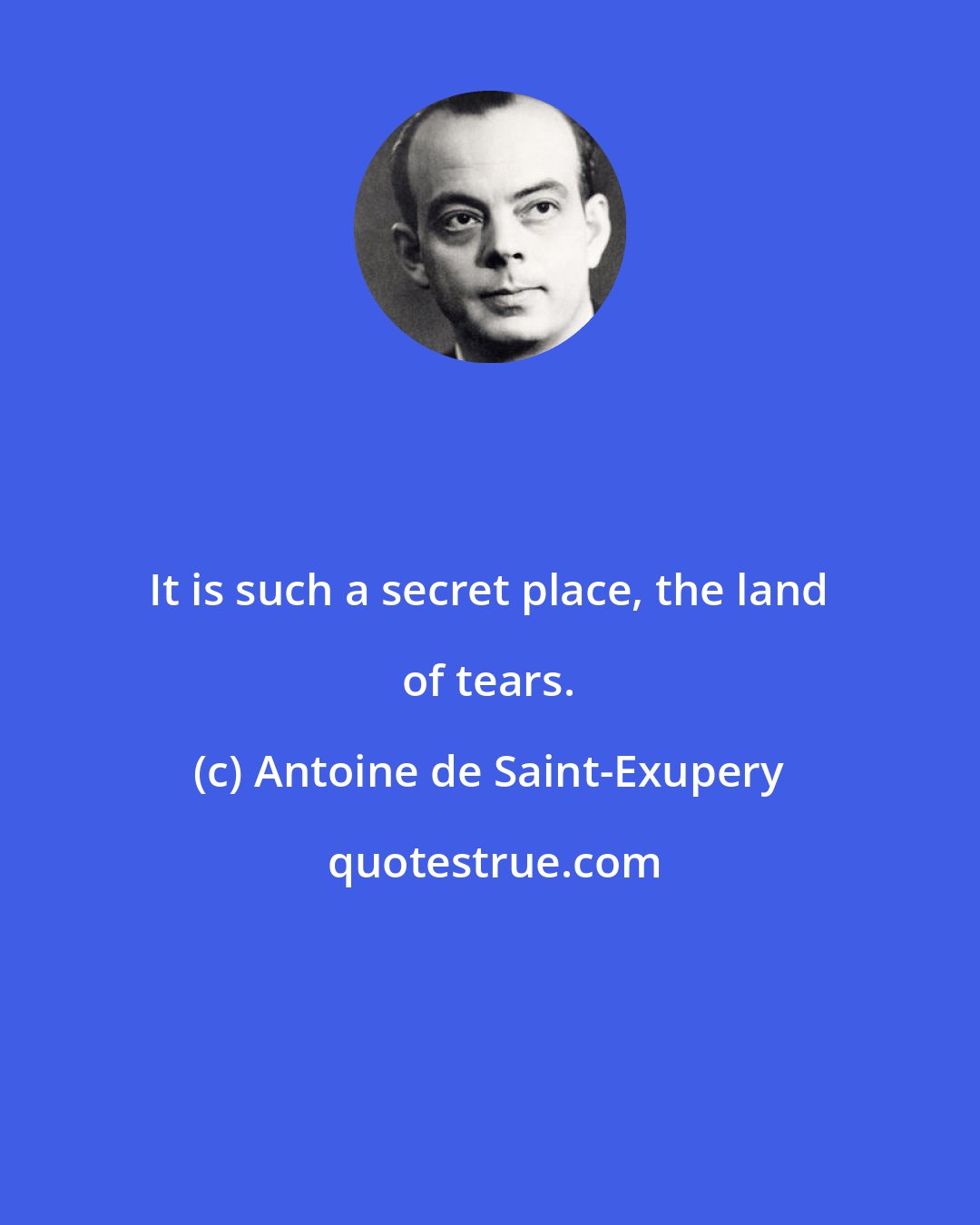 Antoine de Saint-Exupery: It is such a secret place, the land of tears.