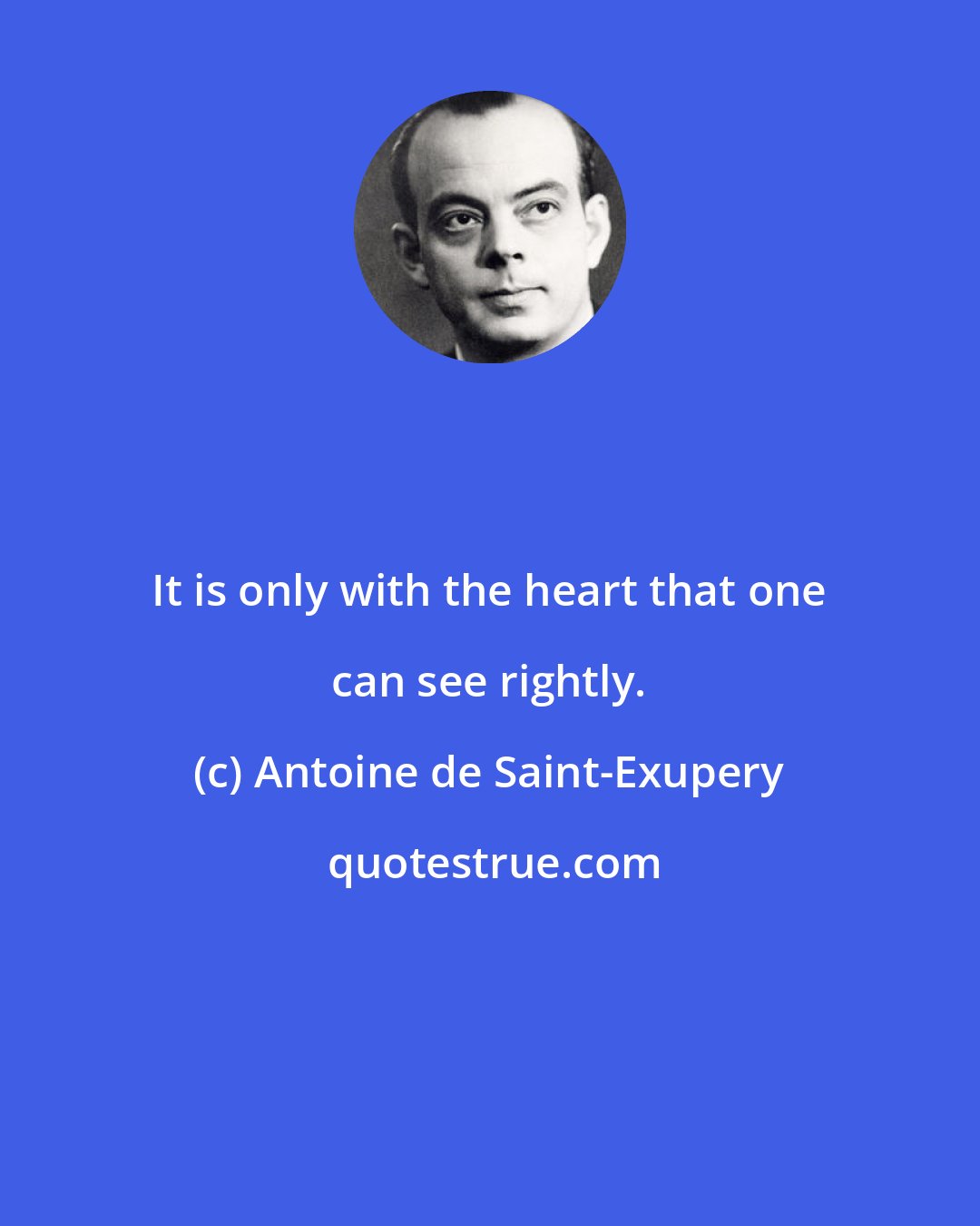 Antoine de Saint-Exupery: It is only with the heart that one can see rightly.