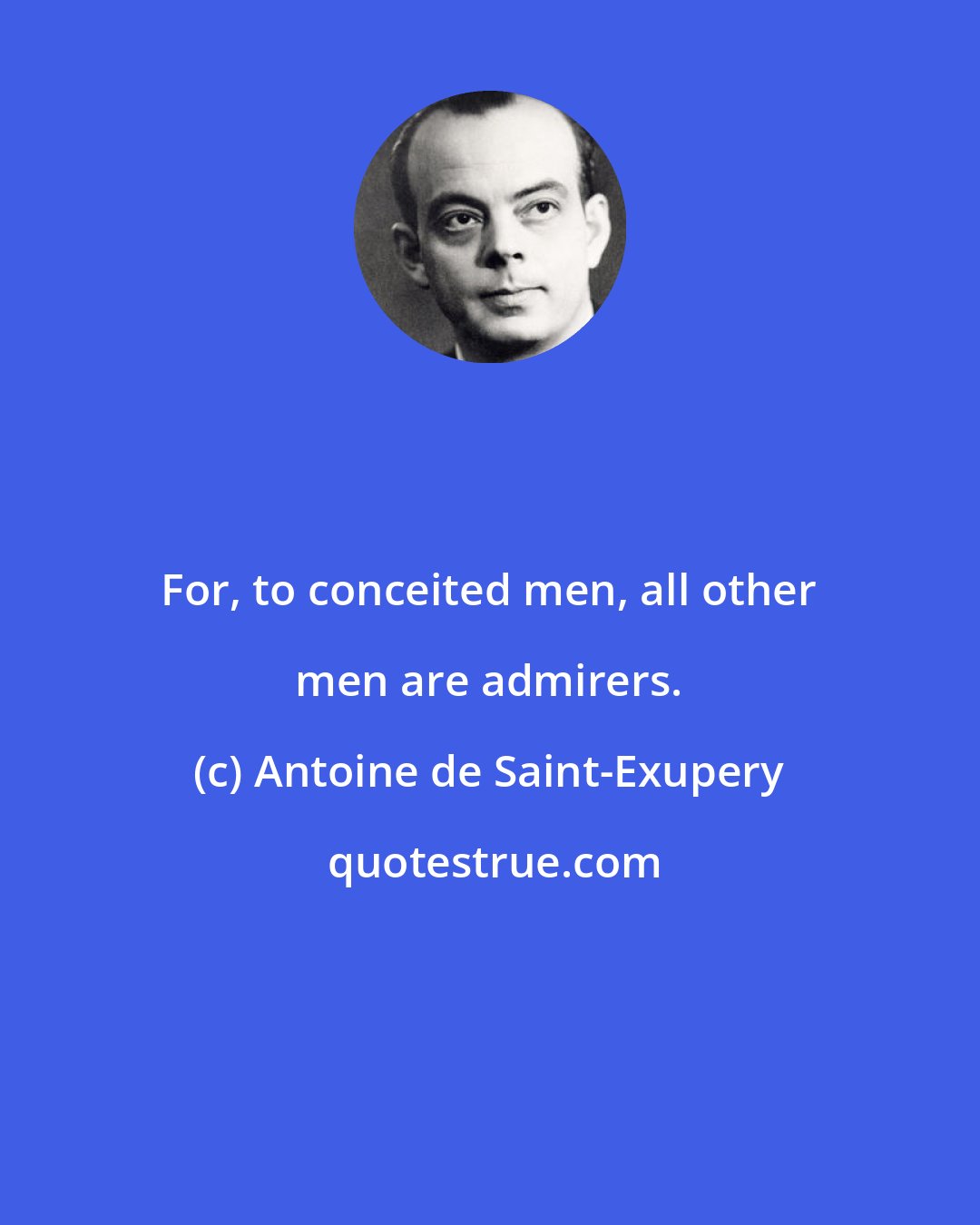 Antoine de Saint-Exupery: For, to conceited men, all other men are admirers.