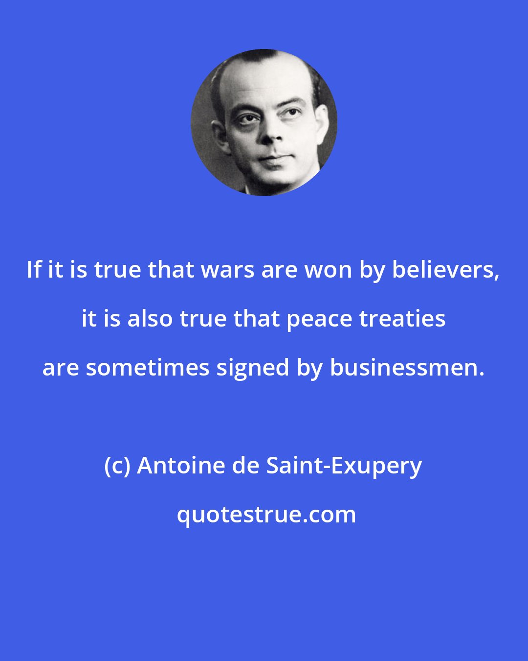 Antoine de Saint-Exupery: If it is true that wars are won by believers, it is also true that peace treaties are sometimes signed by businessmen.