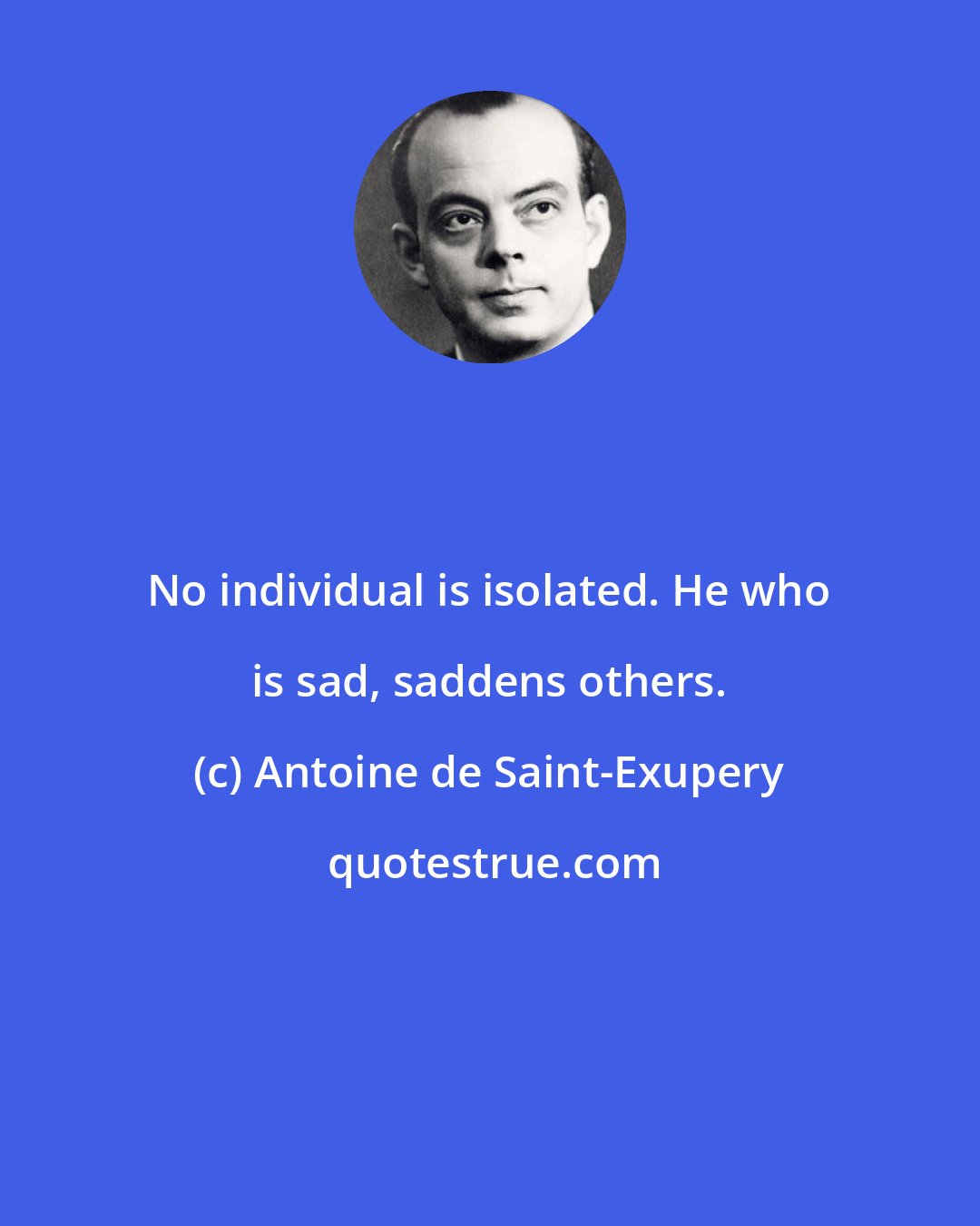 Antoine de Saint-Exupery: No individual is isolated. He who is sad, saddens others.