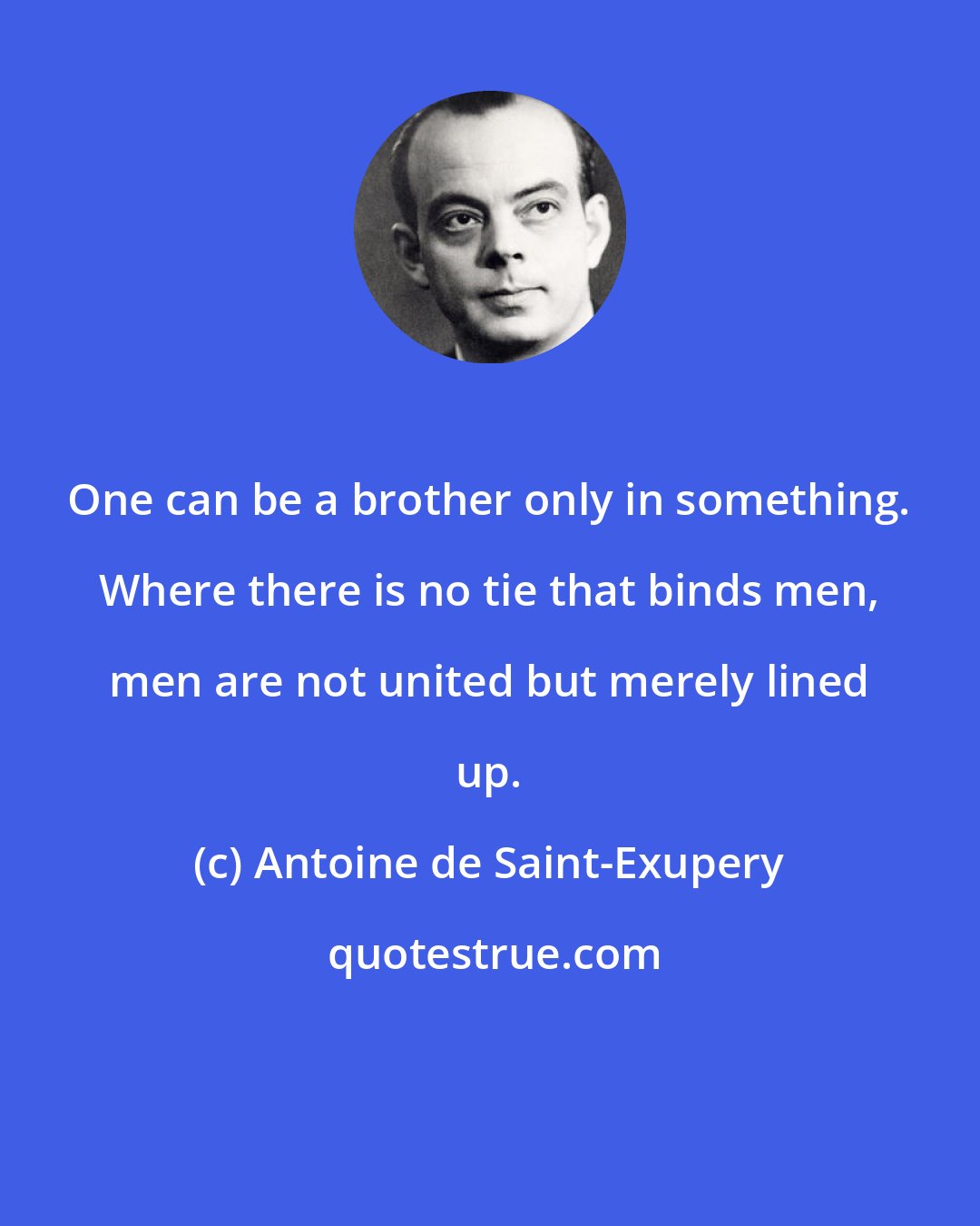 Antoine de Saint-Exupery: One can be a brother only in something. Where there is no tie that binds men, men are not united but merely lined up.