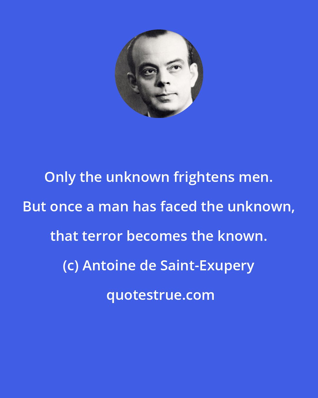 Antoine de Saint-Exupery: Only the unknown frightens men. But once a man has faced the unknown, that terror becomes the known.