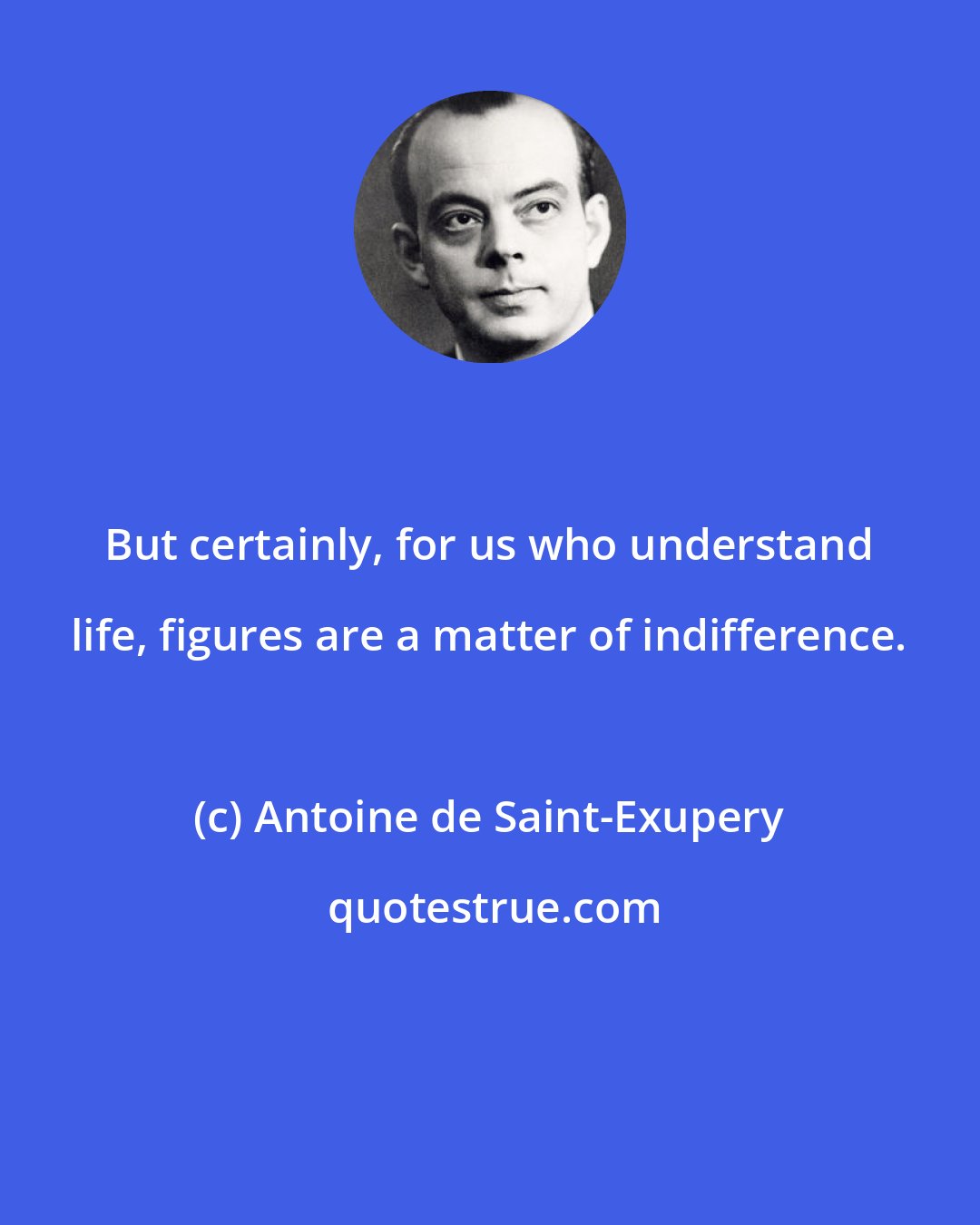 Antoine de Saint-Exupery: But certainly, for us who understand life, figures are a matter of indifference.