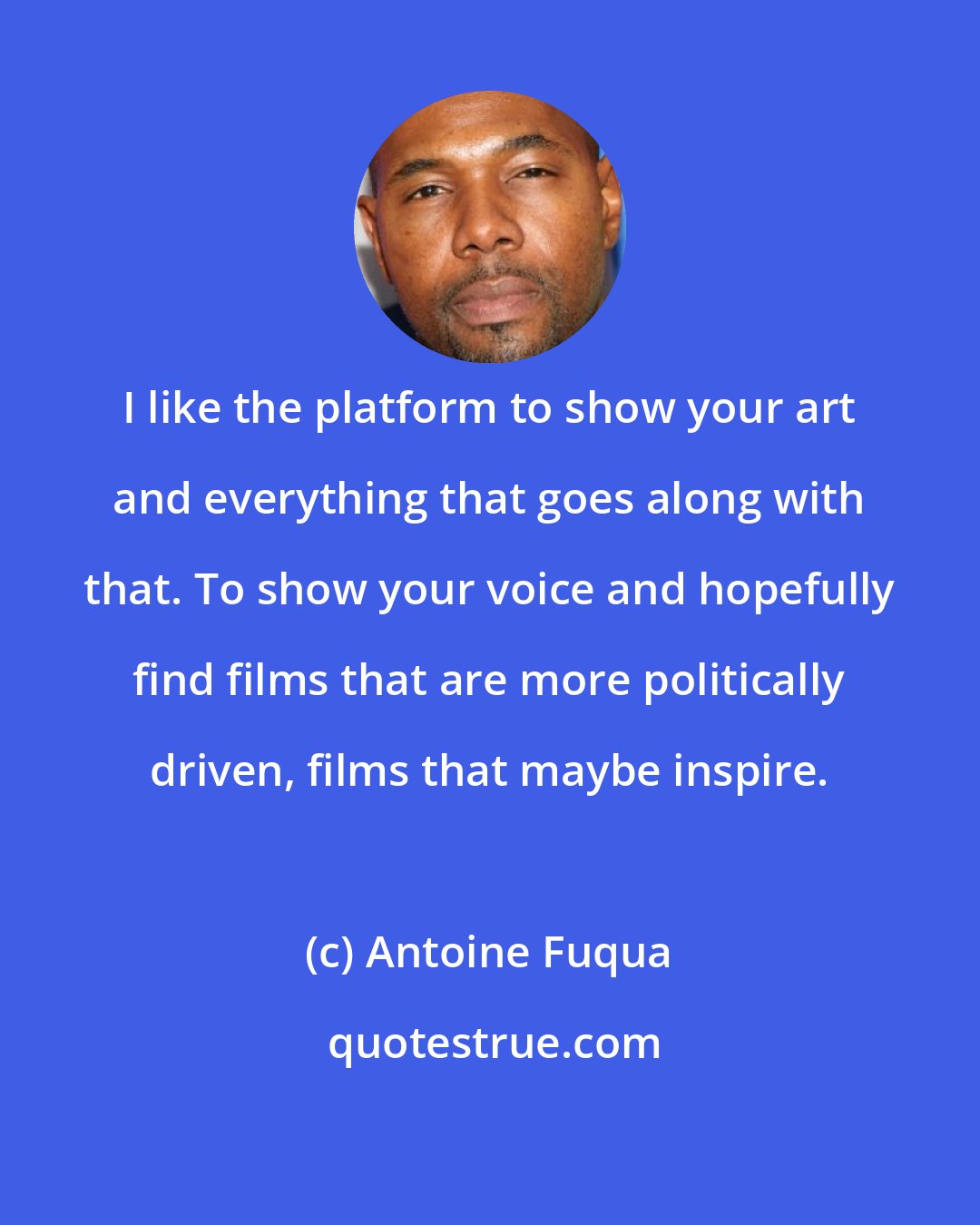 Antoine Fuqua: I like the platform to show your art and everything that goes along with that. To show your voice and hopefully find films that are more politically driven, films that maybe inspire.