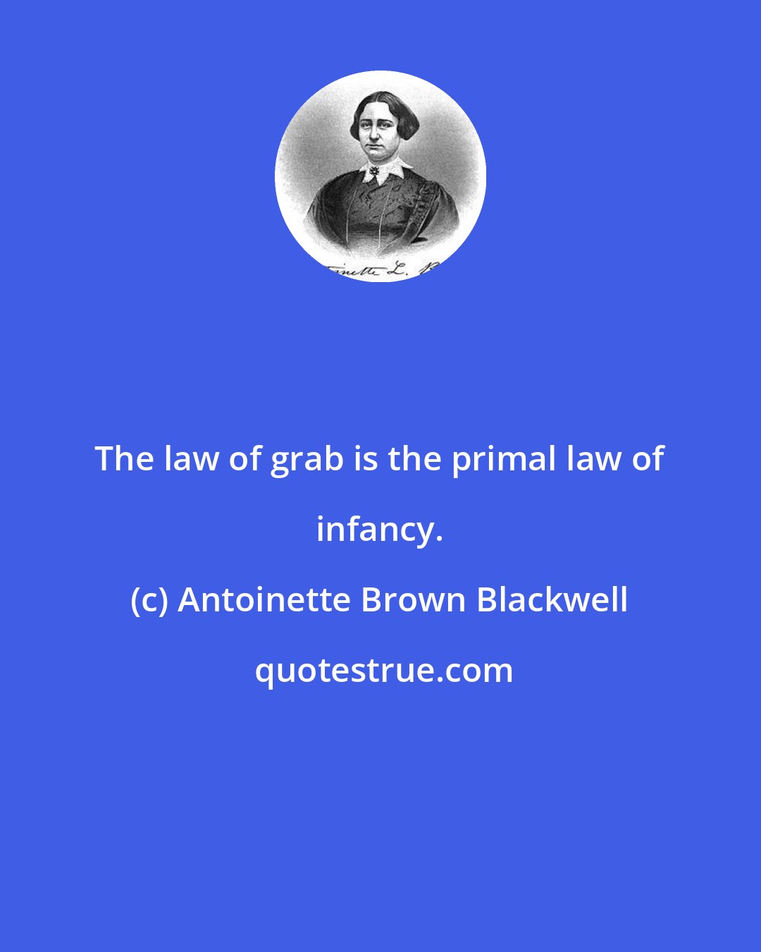 Antoinette Brown Blackwell: The law of grab is the primal law of infancy.