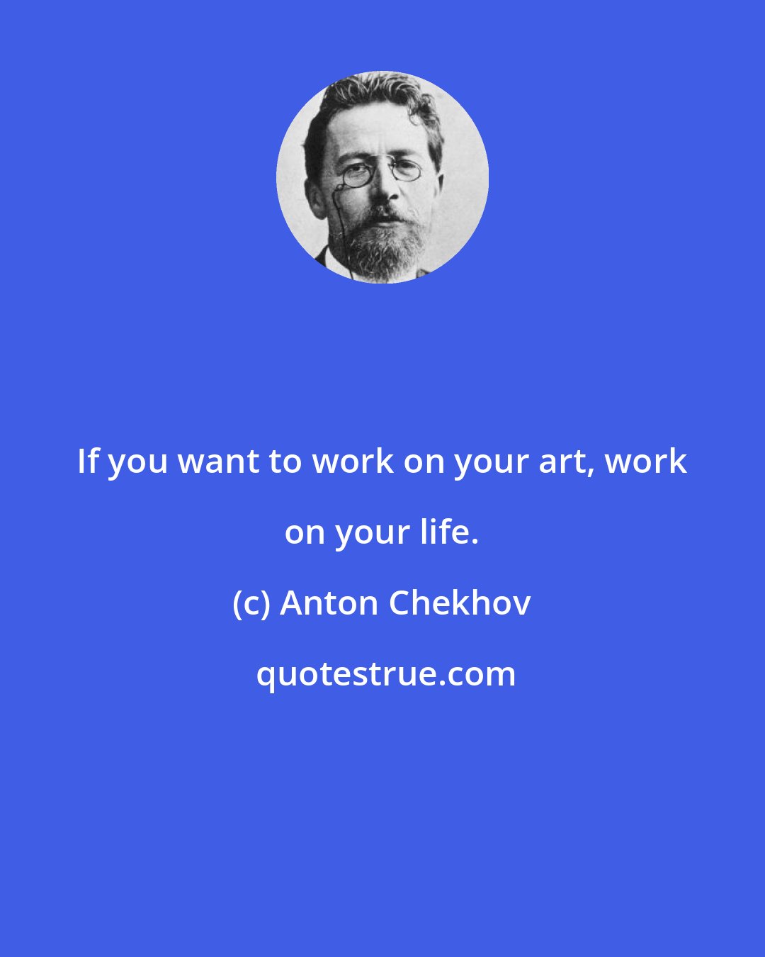 Anton Chekhov: If you want to work on your art, work on your life.