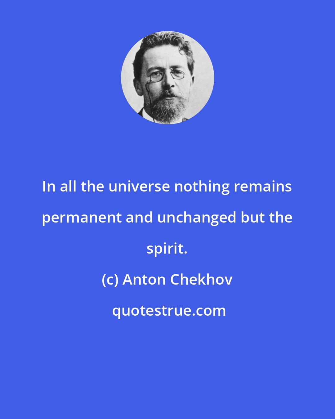 Anton Chekhov: In all the universe nothing remains permanent and unchanged but the spirit.