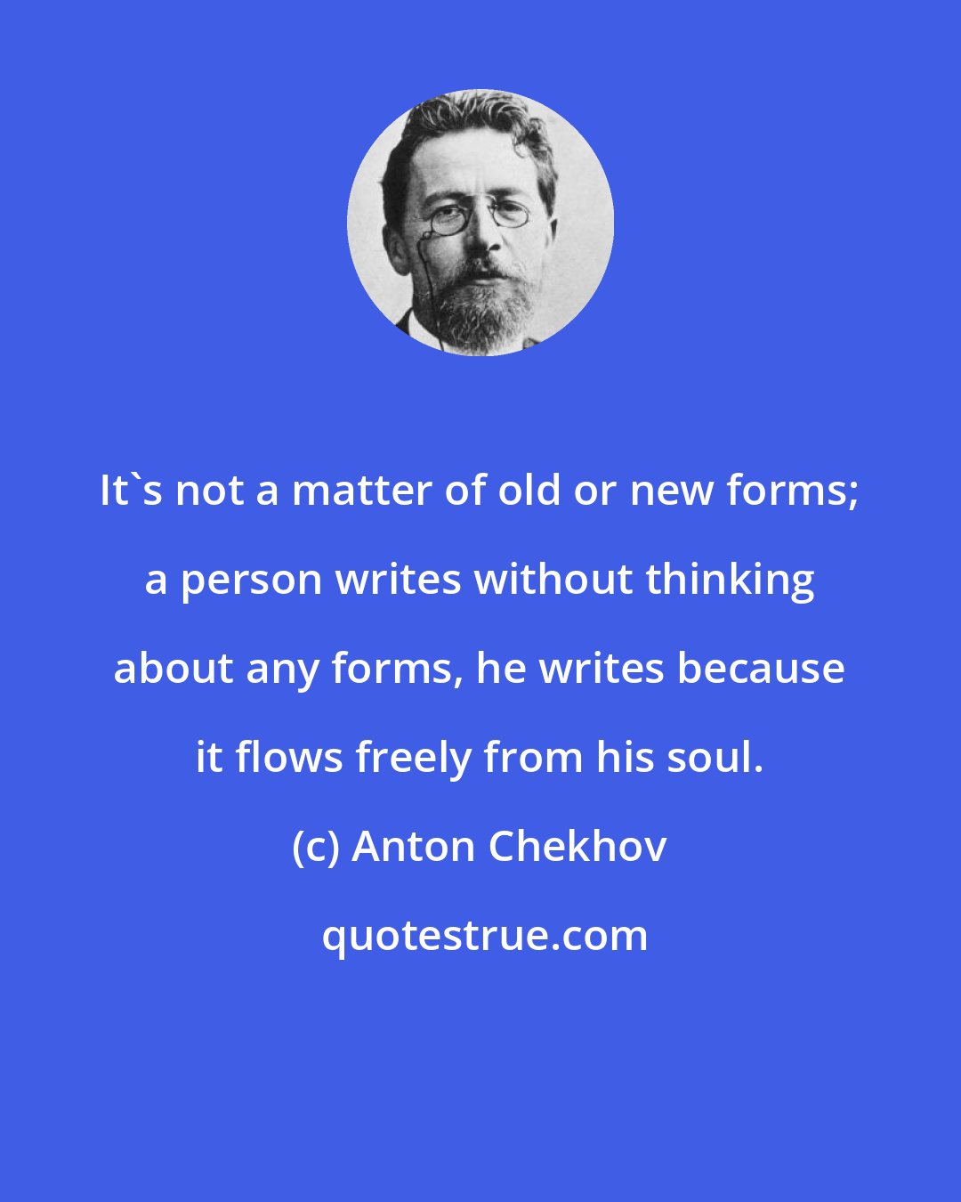 Anton Chekhov: It's not a matter of old or new forms; a person writes without thinking about any forms, he writes because it flows freely from his soul.