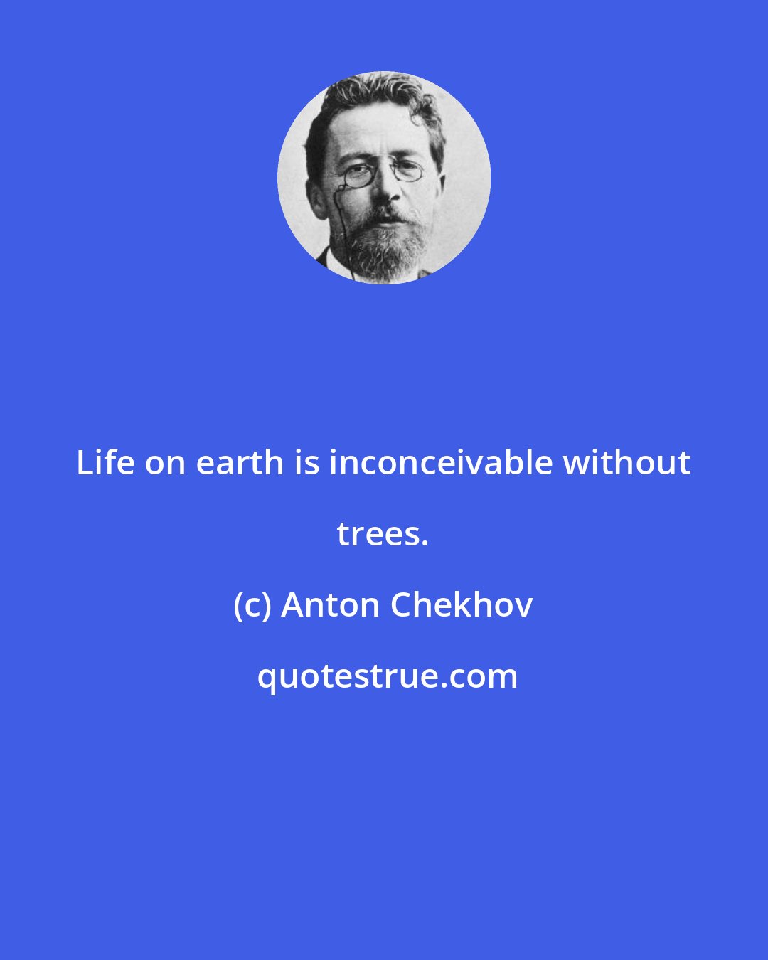 Anton Chekhov: Life on earth is inconceivable without trees.