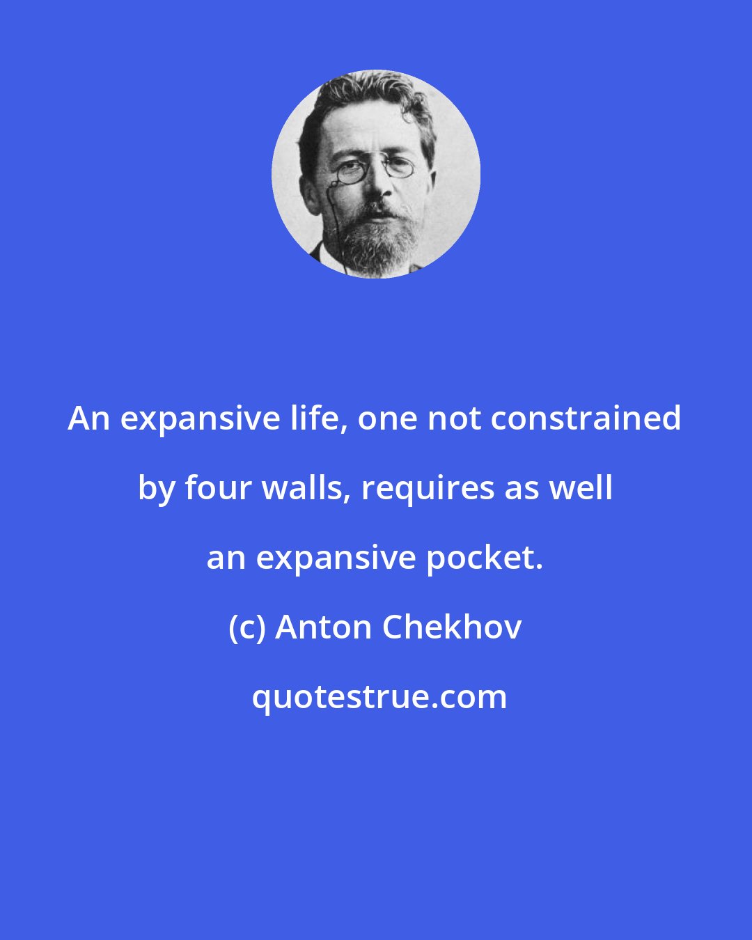 Anton Chekhov: An expansive life, one not constrained by four walls, requires as well an expansive pocket.