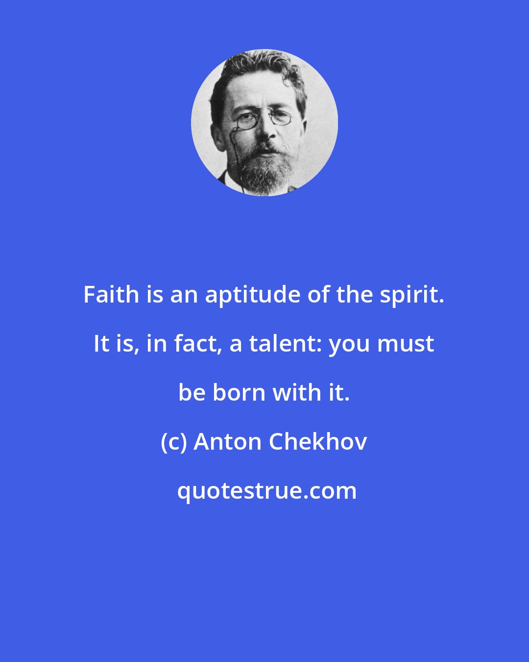 Anton Chekhov: Faith is an aptitude of the spirit. It is, in fact, a talent: you must be born with it.