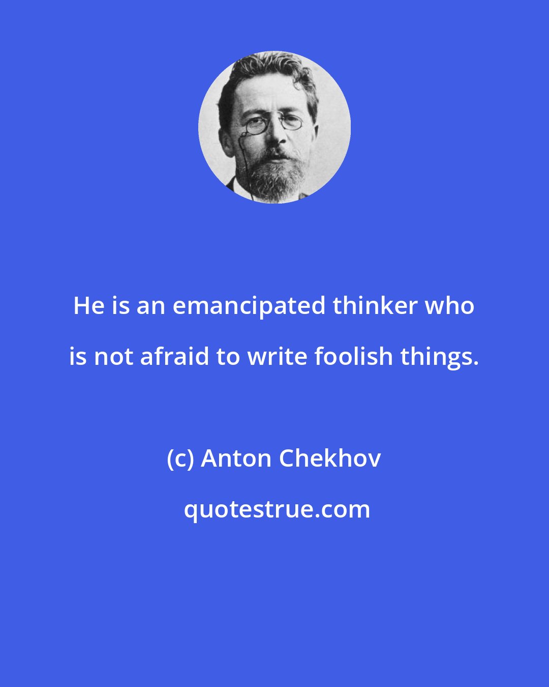 Anton Chekhov: He is an emancipated thinker who is not afraid to write foolish things.