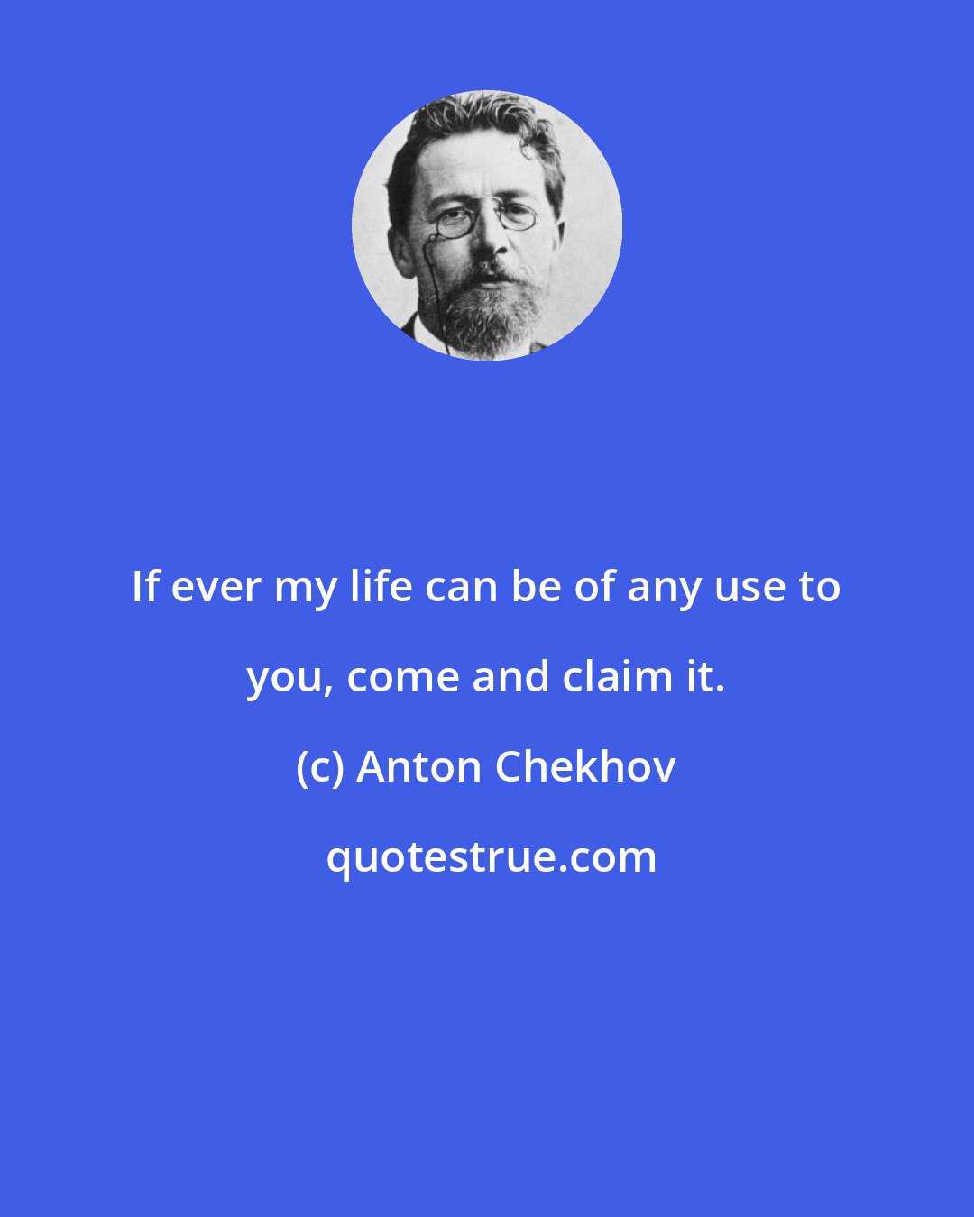 Anton Chekhov: If ever my life can be of any use to you, come and claim it.