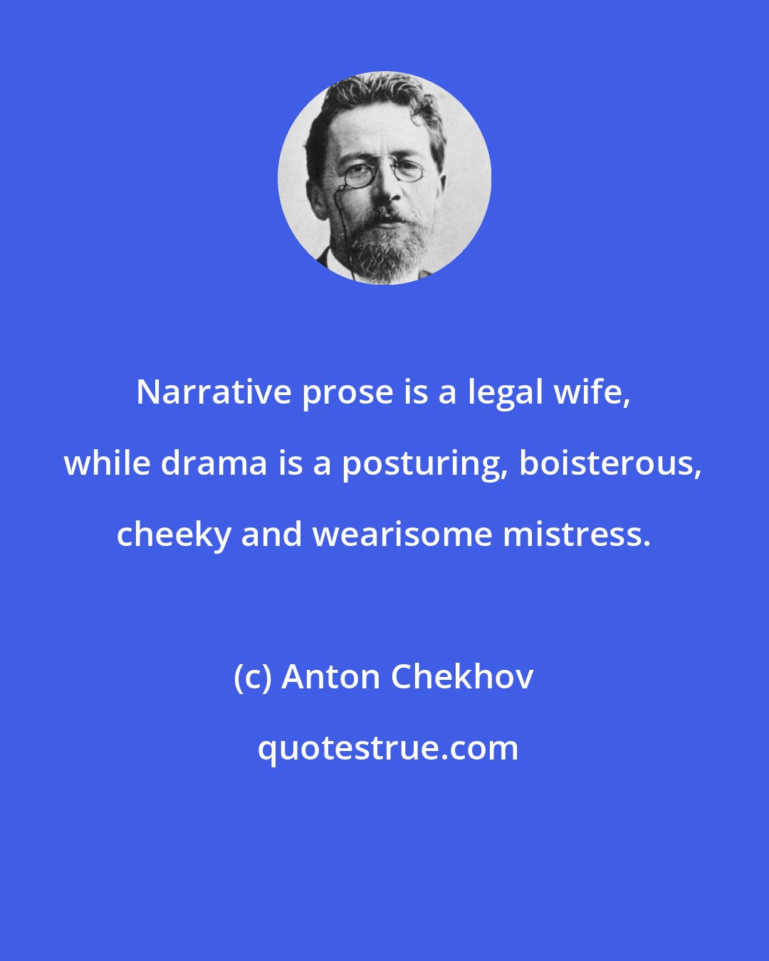 Anton Chekhov: Narrative prose is a legal wife, while drama is a posturing, boisterous, cheeky and wearisome mistress.