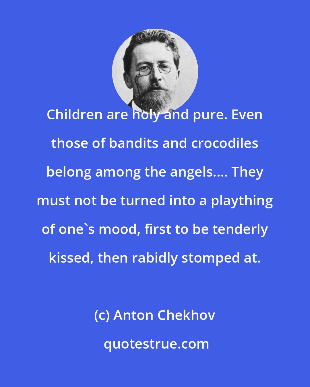 Anton Chekhov: Children are holy and pure. Even those of bandits and crocodiles belong among the angels.... They must not be turned into a plaything of one's mood, first to be tenderly kissed, then rabidly stomped at.