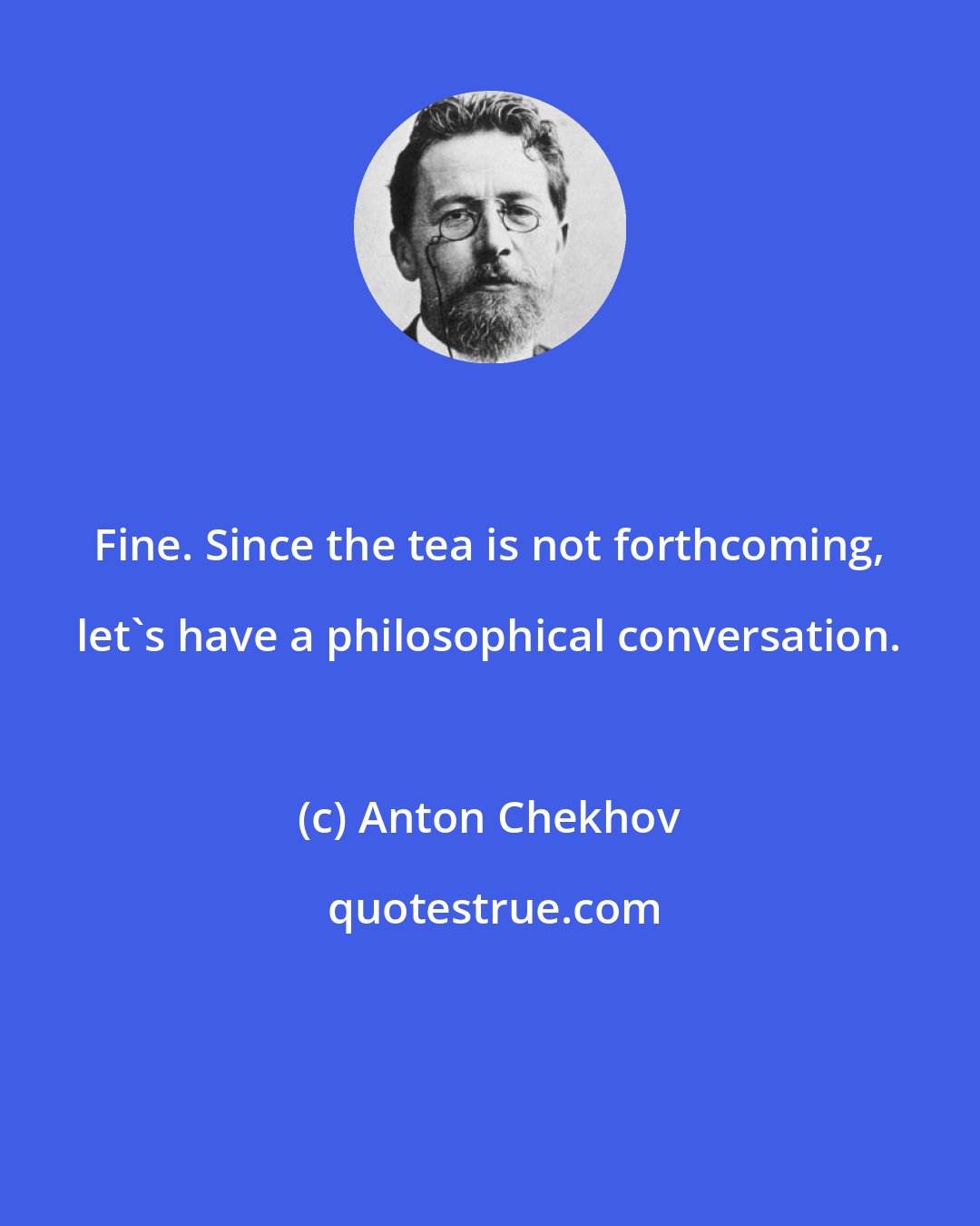 Anton Chekhov: Fine. Since the tea is not forthcoming, let's have a philosophical conversation.