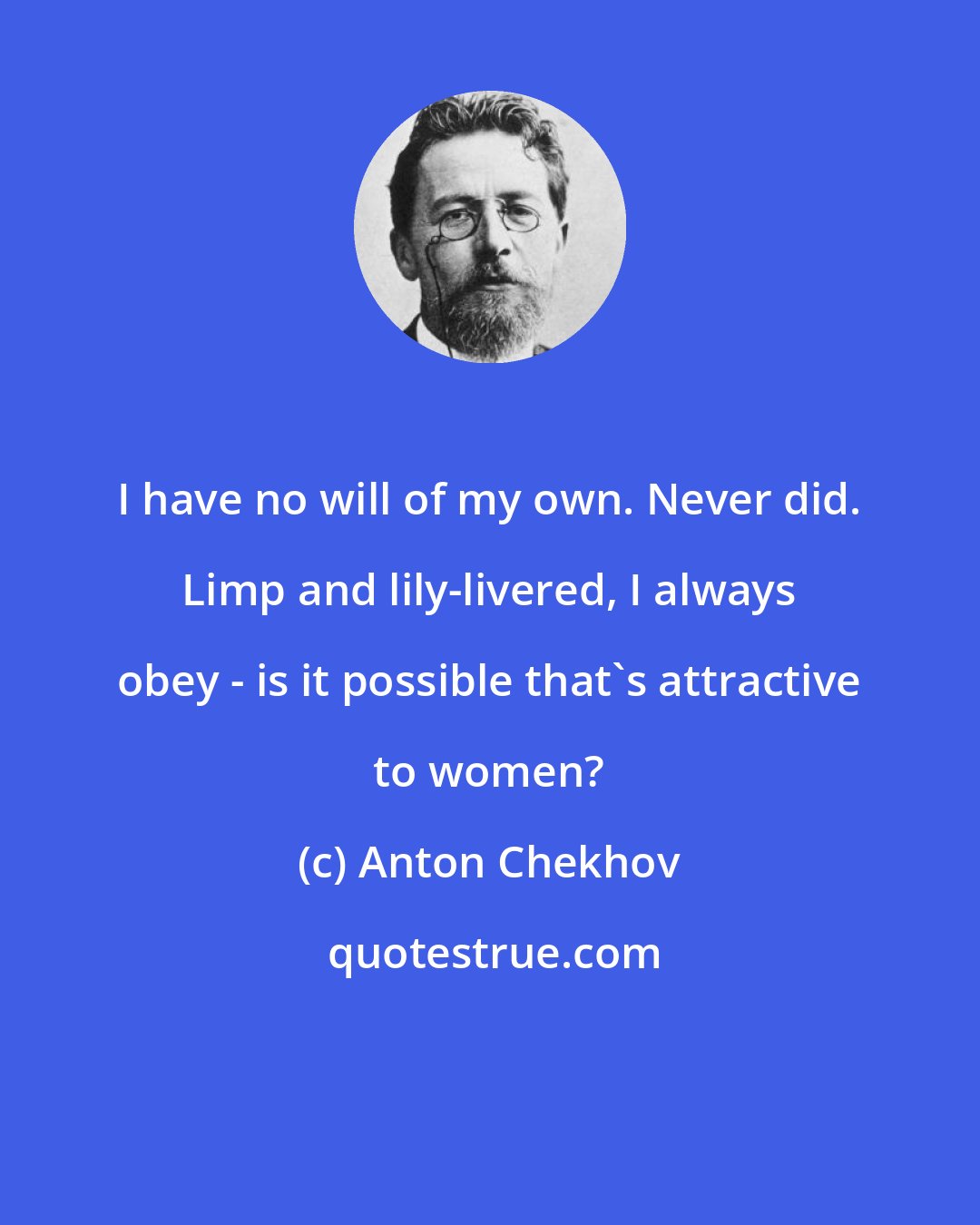 Anton Chekhov: I have no will of my own. Never did. Limp and lily-livered, I always obey - is it possible that's attractive to women?