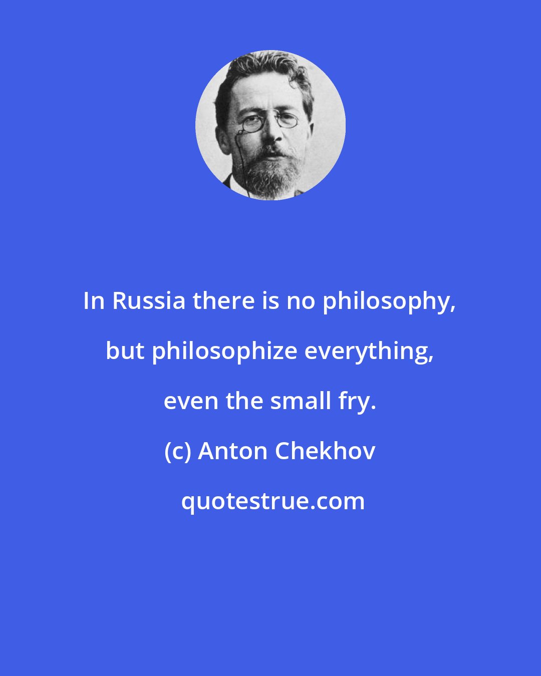 Anton Chekhov: In Russia there is no philosophy, but philosophize everything, even the small fry.