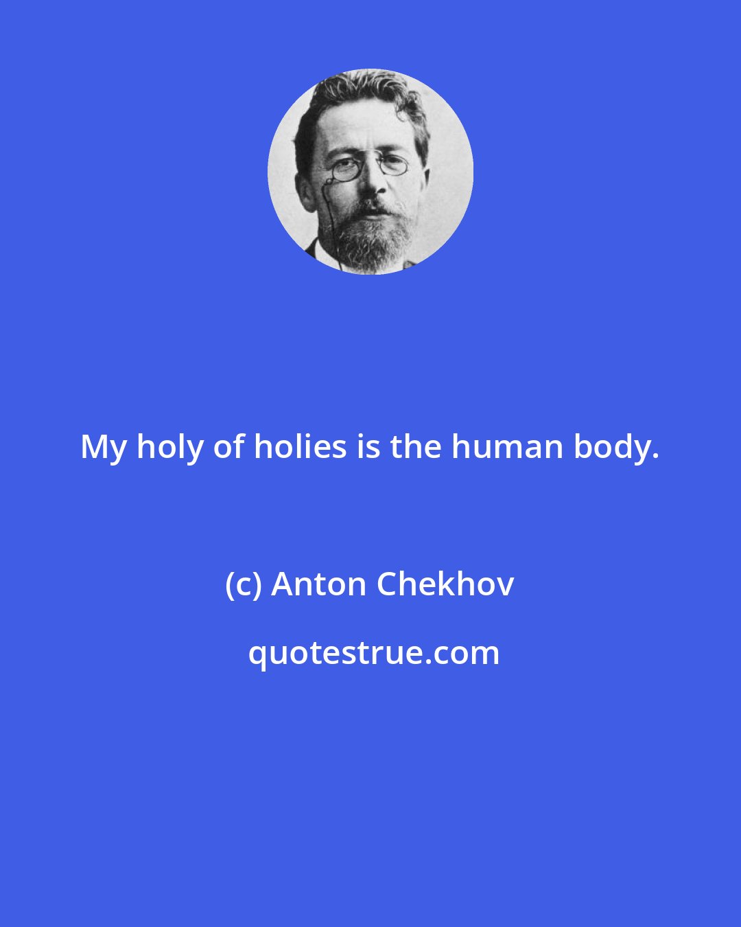 Anton Chekhov: My holy of holies is the human body.