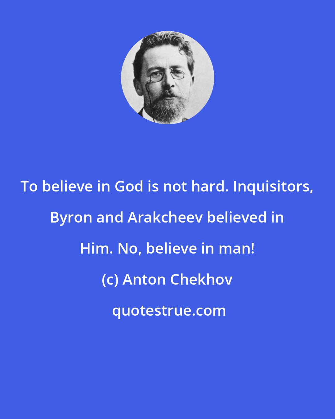 Anton Chekhov: To believe in God is not hard. Inquisitors, Byron and Arakcheev believed in Him. No, believe in man!