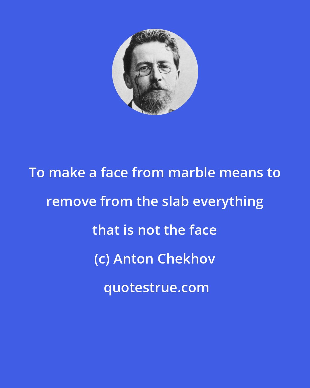 Anton Chekhov: To make a face from marble means to remove from the slab everything that is not the face