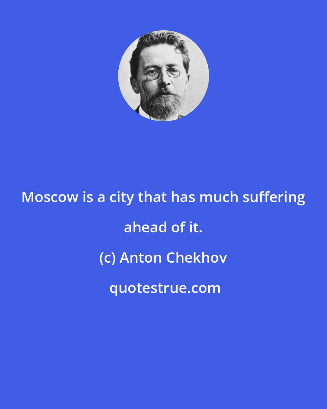 Anton Chekhov: Moscow is a city that has much suffering ahead of it.