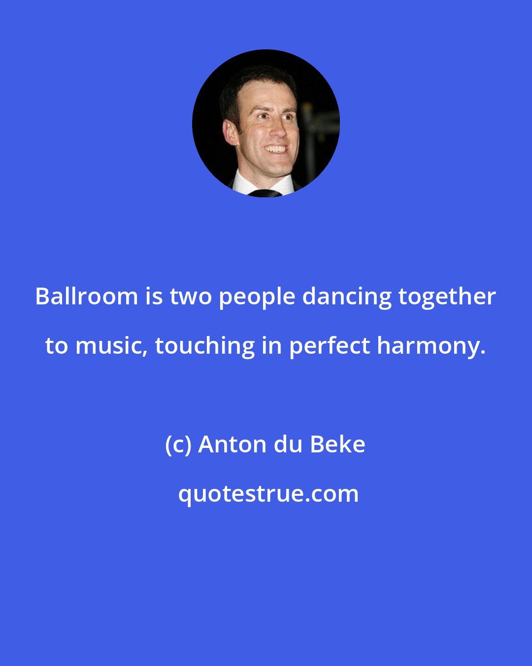 Anton du Beke: Ballroom is two people dancing together to music, touching in perfect harmony.