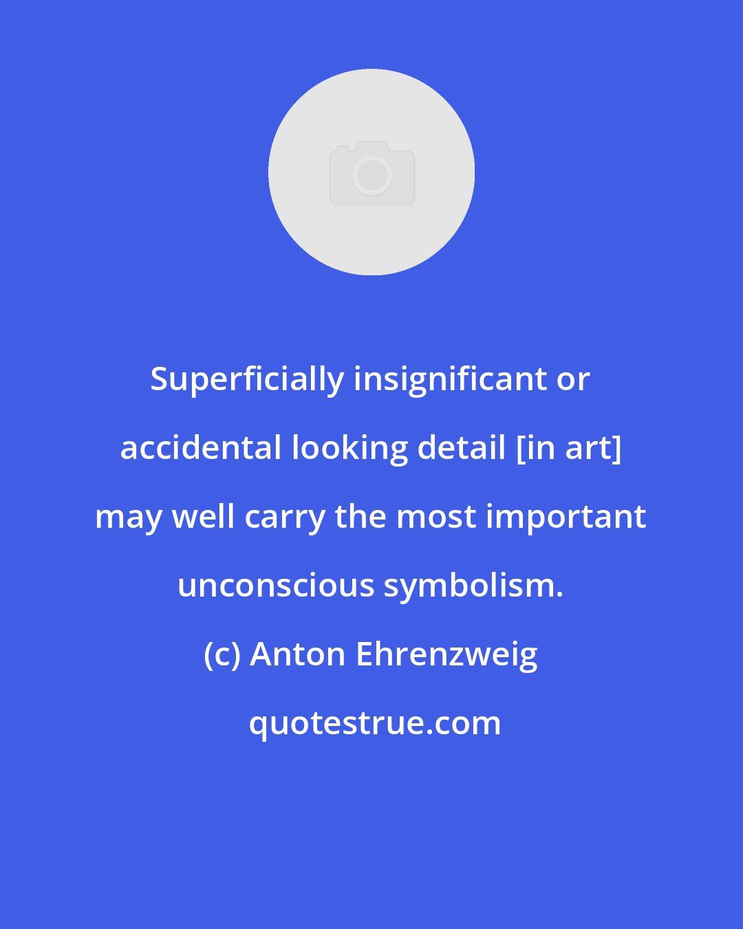 Anton Ehrenzweig: Superficially insignificant or accidental looking detail [in art] may well carry the most important unconscious symbolism.