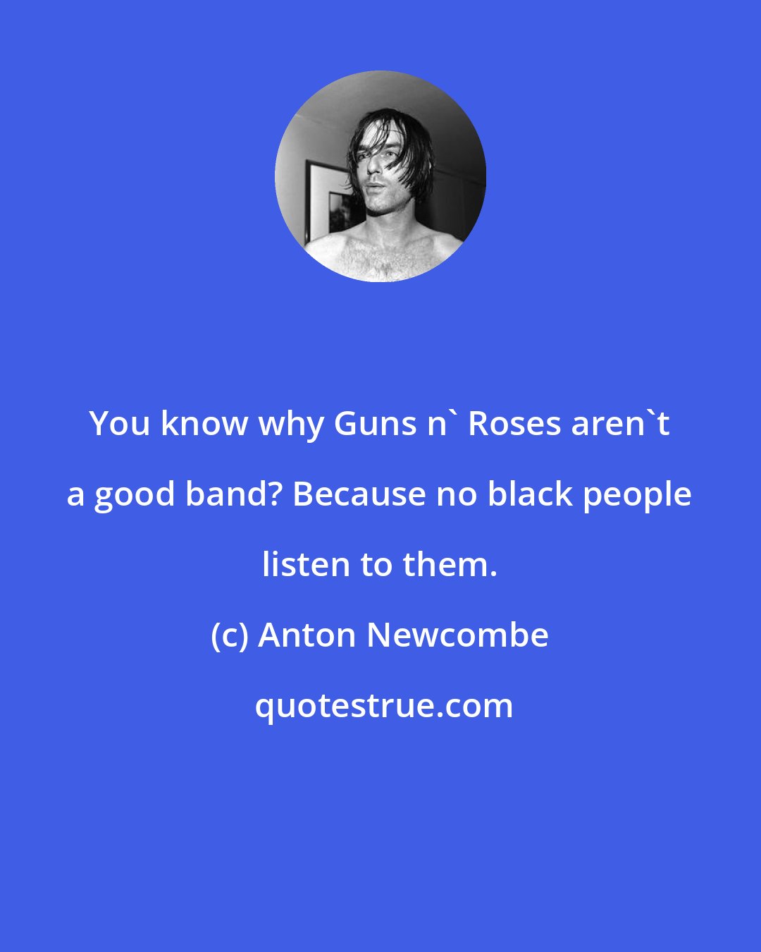 Anton Newcombe: You know why Guns n' Roses aren't a good band? Because no black people listen to them.
