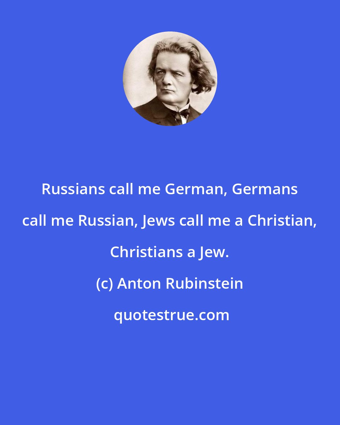 Anton Rubinstein: Russians call me German, Germans call me Russian, Jews call me a Christian, Christians a Jew.