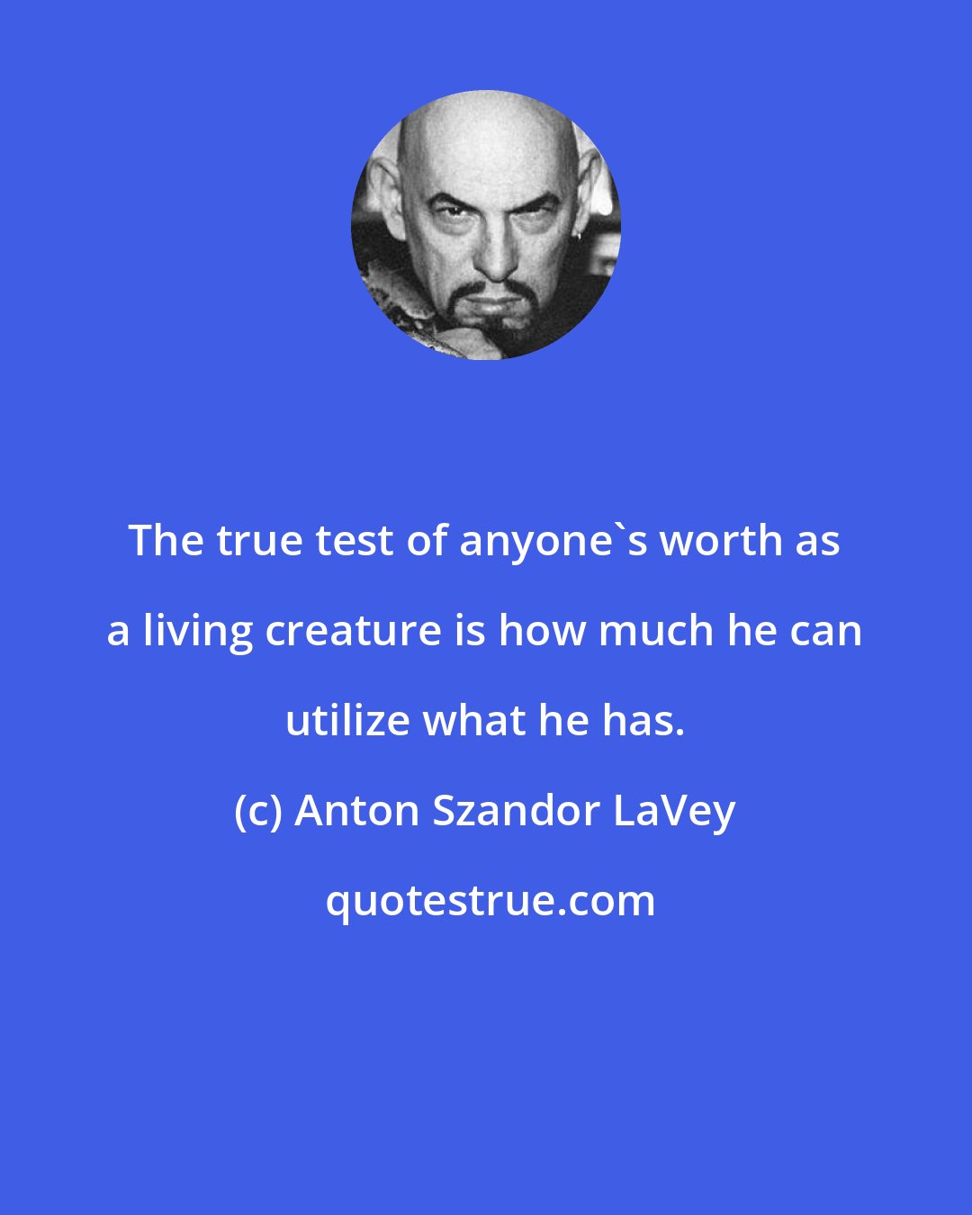 Anton Szandor LaVey: The true test of anyone's worth as a living creature is how much he can utilize what he has.
