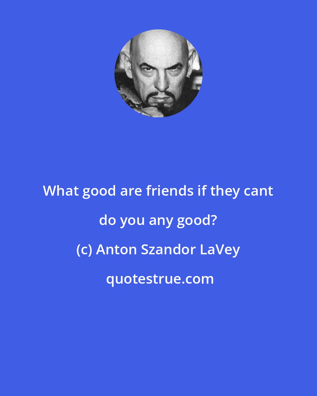 Anton Szandor LaVey: What good are friends if they cant do you any good?