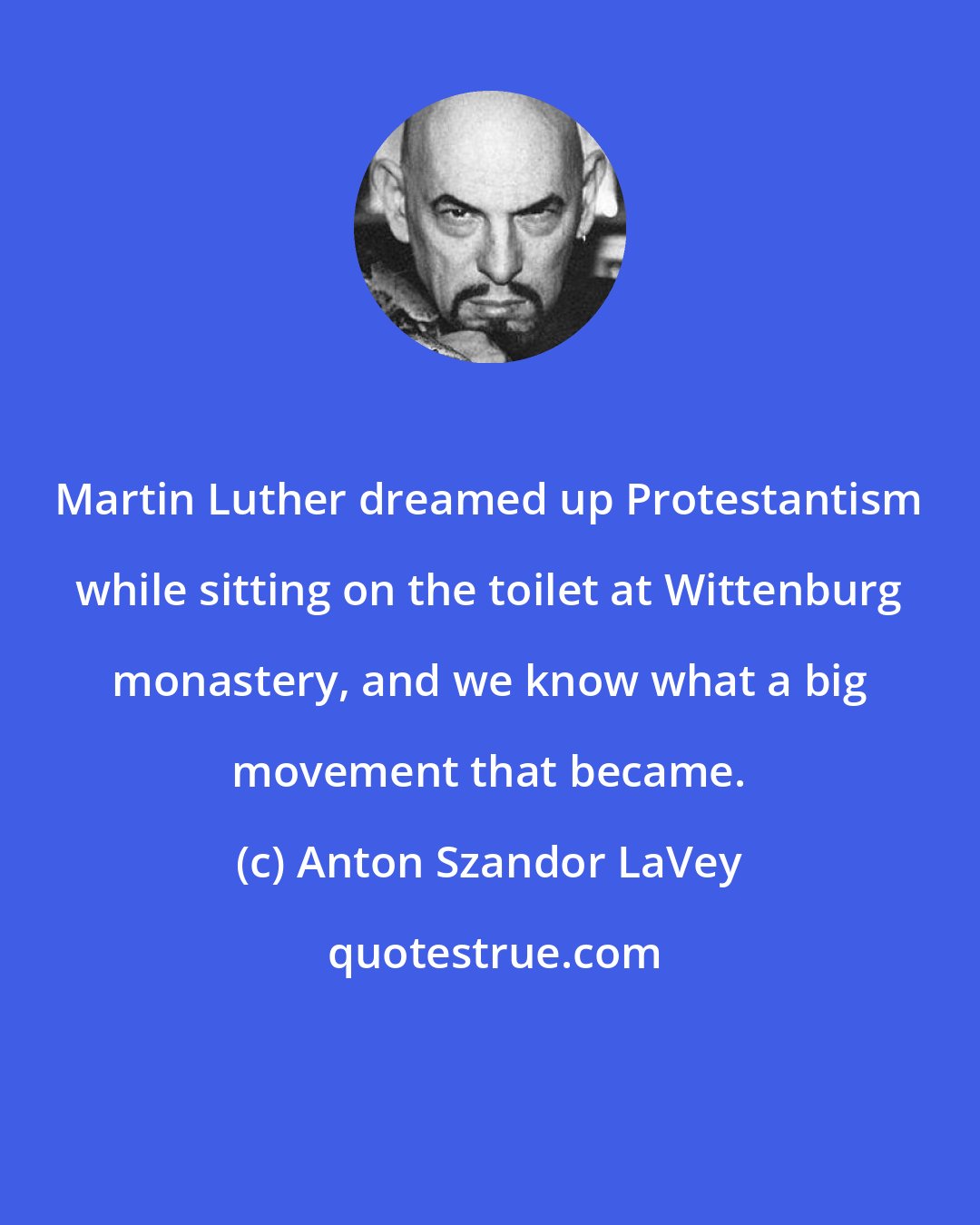 Anton Szandor LaVey: Martin Luther dreamed up Protestantism while sitting on the toilet at Wittenburg monastery, and we know what a big movement that became.