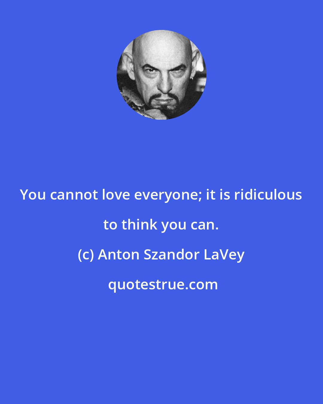 Anton Szandor LaVey: You cannot love everyone; it is ridiculous to think you can.